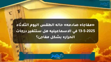 «مفاجأة صادمة» حالة الطقس اليوم الثلاثاء 13-5-2025 في الإسماعيلية هل ستتغير درجات الحرارة بشكل مفاجئ؟